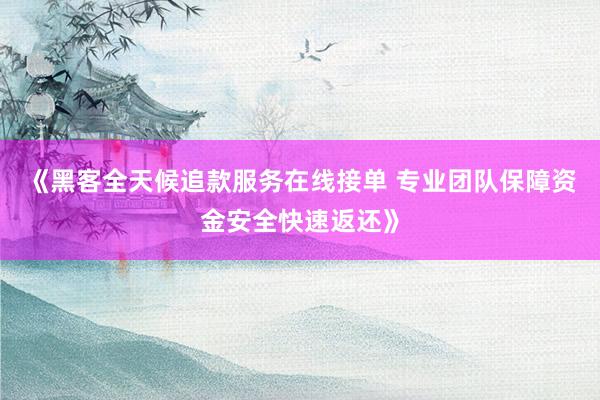 《黑客全天候追款服务在线接单 专业团队保障资金安全快速返还》