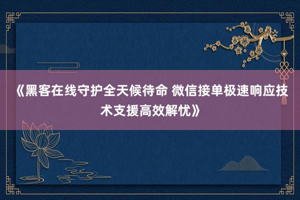 《黑客在线守护全天候待命 微信接单极速响应技术支援高效解忧》