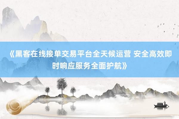 《黑客在线接单交易平台全天候运营 安全高效即时响应服务全面护航》