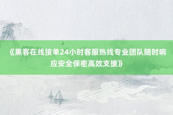 《黑客在线接单24小时客服热线专业团队随时响应安全保密高效支援》