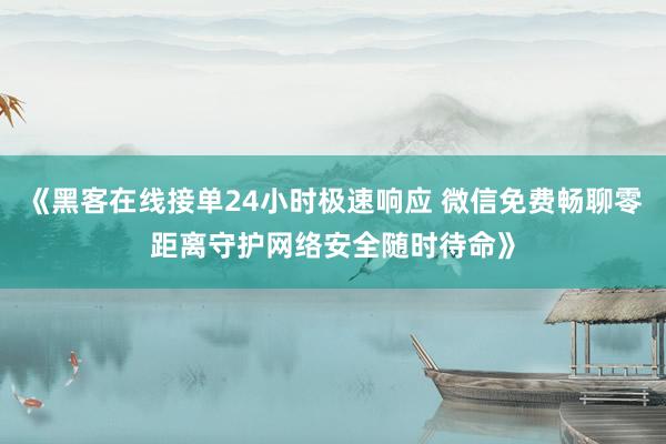 《黑客在线接单24小时极速响应 微信免费畅聊零距离守护网络安全随时待命》