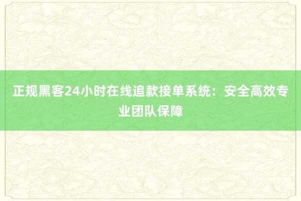 正规黑客24小时在线追款接单系统：安全高效专业团队保障