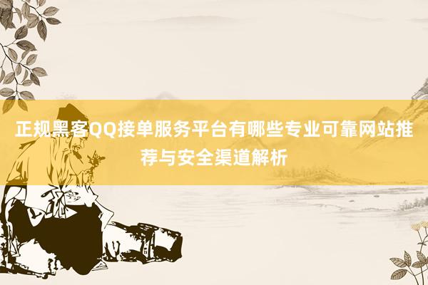 正规黑客QQ接单服务平台有哪些专业可靠网站推荐与安全渠道解析