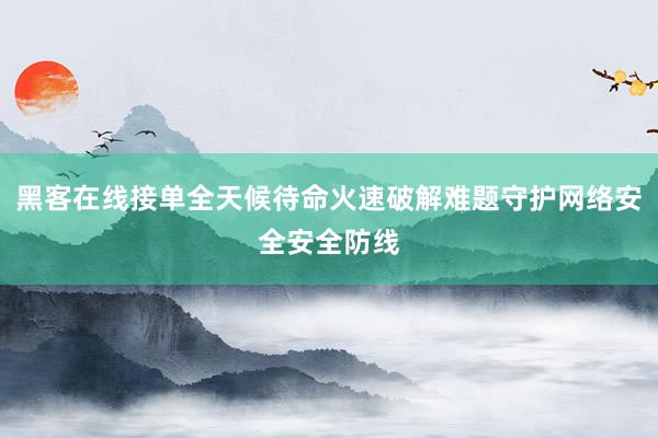 黑客在线接单全天候待命火速破解难题守护网络安全安全防线