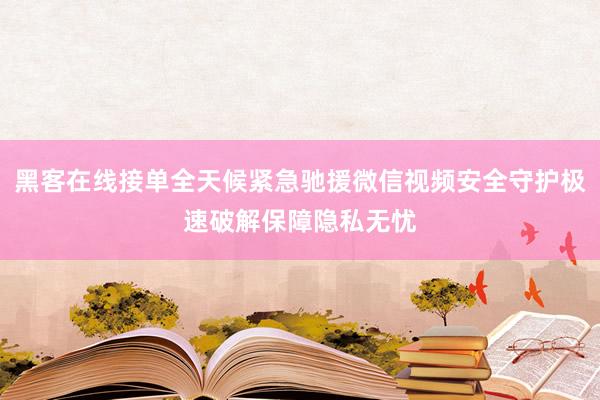 黑客在线接单全天候紧急驰援微信视频安全守护极速破解保障隐私无忧