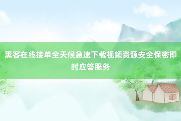 黑客在线接单全天候急速下载视频资源安全保密即时应答服务