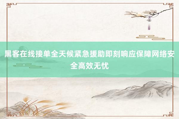 黑客在线接单全天候紧急援助即刻响应保障网络安全高效无忧