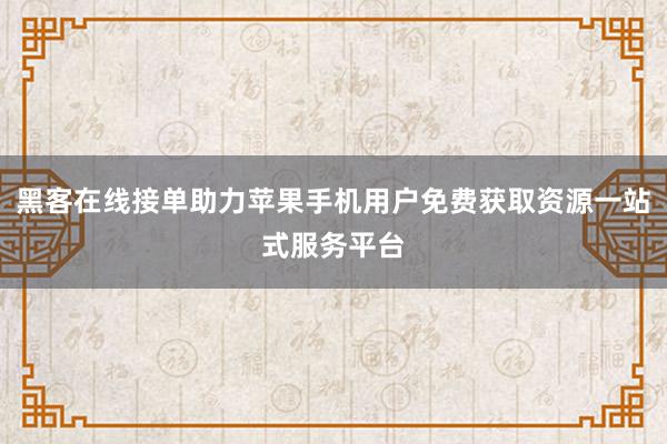 黑客在线接单助力苹果手机用户免费获取资源一站式服务平台