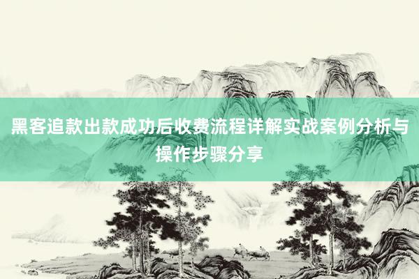 黑客追款出款成功后收费流程详解实战案例分析与操作步骤分享