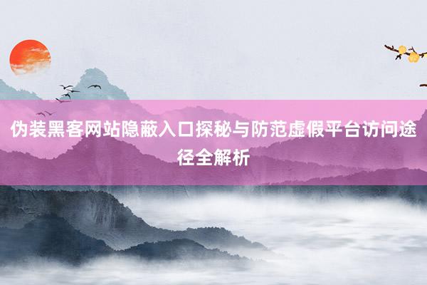 伪装黑客网站隐蔽入口探秘与防范虚假平台访问途径全解析