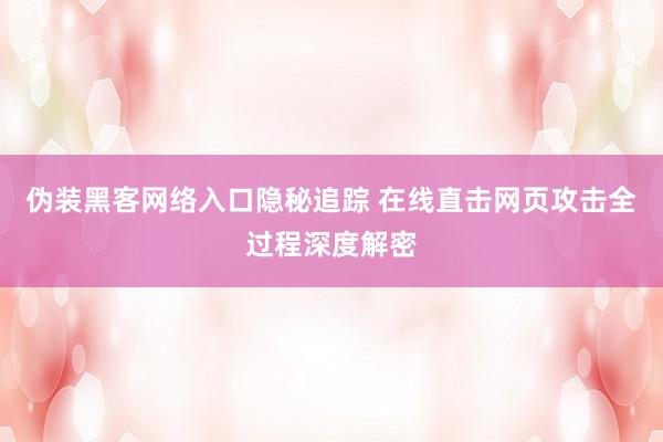 伪装黑客网络入口隐秘追踪 在线直击网页攻击全过程深度解密