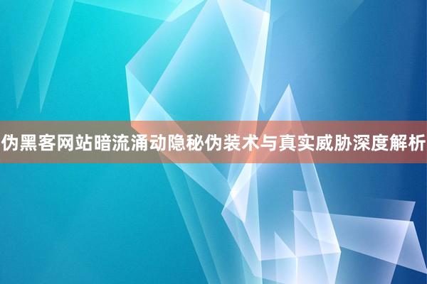 伪黑客网站暗流涌动隐秘伪装术与真实威胁深度解析