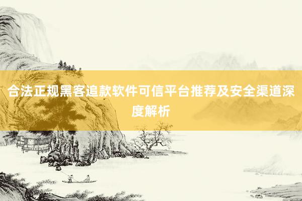 合法正规黑客追款软件可信平台推荐及安全渠道深度解析