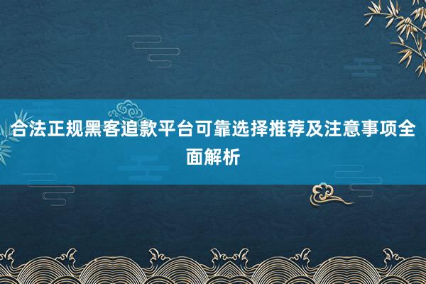 合法正规黑客追款平台可靠选择推荐及注意事项全面解析