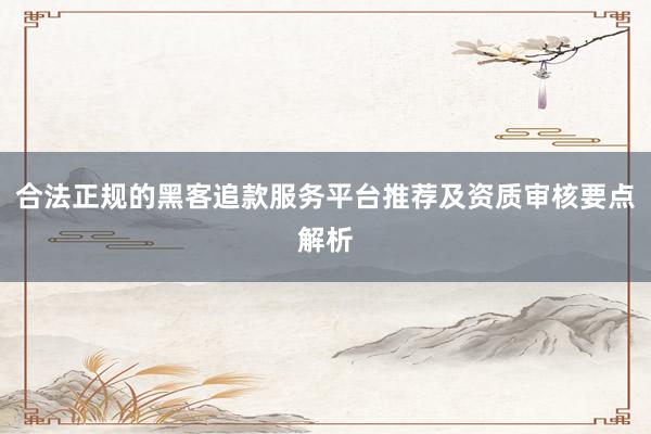 合法正规的黑客追款服务平台推荐及资质审核要点解析