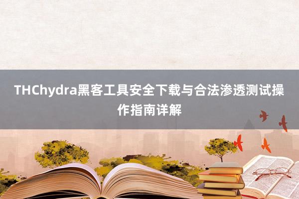 THChydra黑客工具安全下载与合法渗透测试操作指南详解
