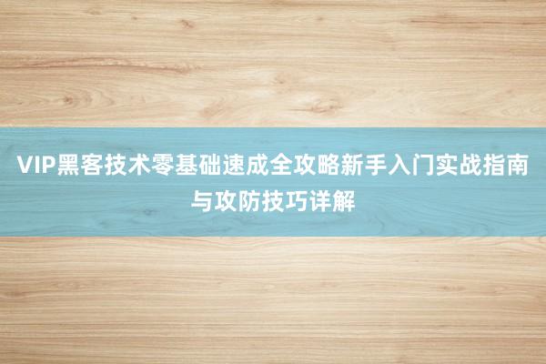 VIP黑客技术零基础速成全攻略新手入门实战指南与攻防技巧详解