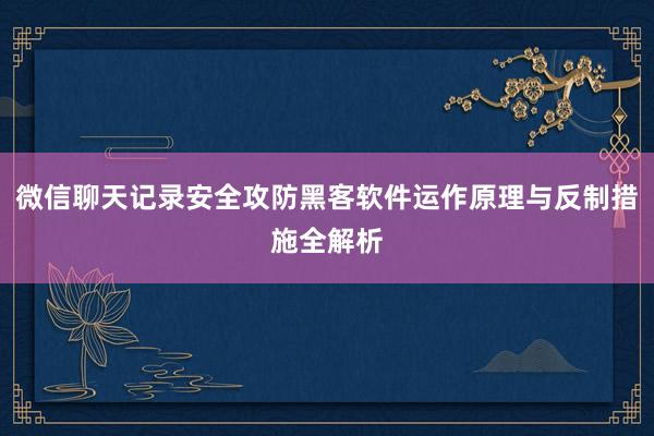 微信聊天记录安全攻防黑客软件运作原理与反制措施全解析