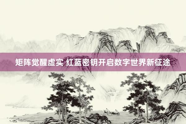 矩阵觉醒虚实 红蓝密钥开启数字世界新征途