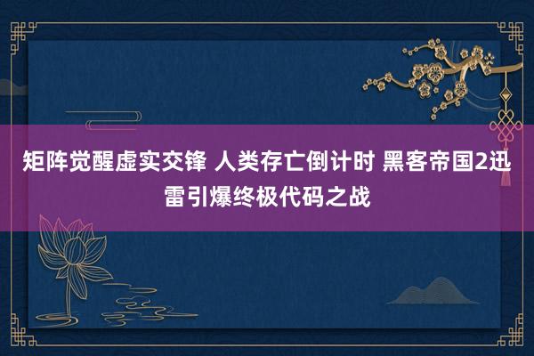矩阵觉醒虚实交锋 人类存亡倒计时 黑客帝国2迅雷引爆终极代码之战