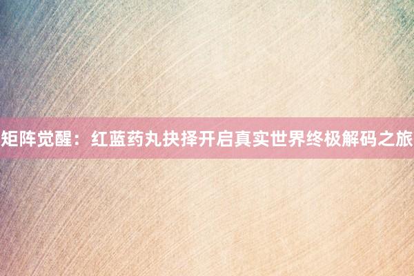 矩阵觉醒：红蓝药丸抉择开启真实世界终极解码之旅
