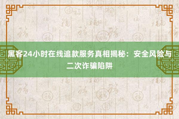 黑客24小时在线追款服务真相揭秘：安全风险与二次诈骗陷阱