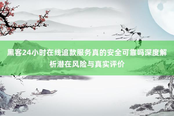 黑客24小时在线追款服务真的安全可靠吗深度解析潜在风险与真实评价