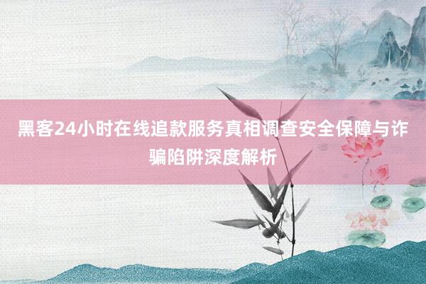 黑客24小时在线追款服务真相调查安全保障与诈骗陷阱深度解析