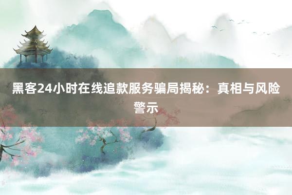 黑客24小时在线追款服务骗局揭秘：真相与风险警示