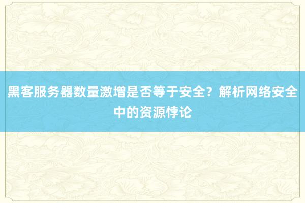 黑客服务器数量激增是否等于安全？解析网络安全中的资源悖论