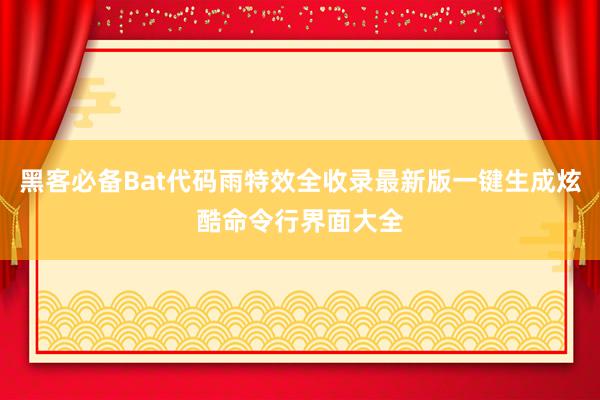 黑客必备Bat代码雨特效全收录最新版一键生成炫酷命令行界面大全