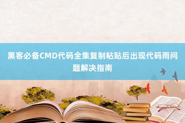 黑客必备CMD代码全集复制粘贴后出现代码雨问题解决指南