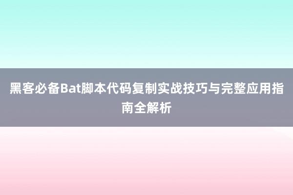 黑客必备Bat脚本代码复制实战技巧与完整应用指南全解析