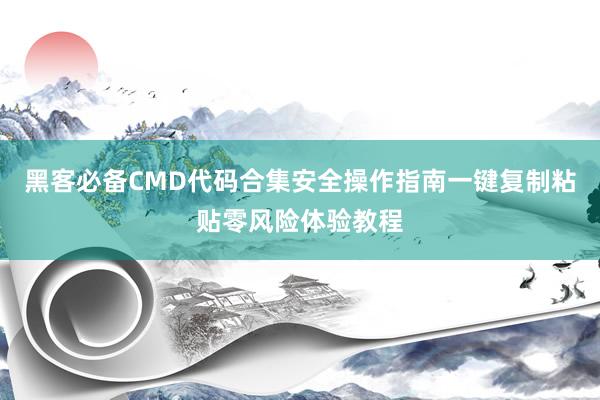 黑客必备CMD代码合集安全操作指南一键复制粘贴零风险体验教程