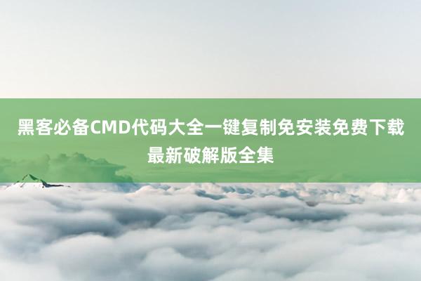 黑客必备CMD代码大全一键复制免安装免费下载最新破解版全集