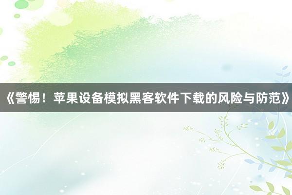 《警惕！苹果设备模拟黑客软件下载的风险与防范》