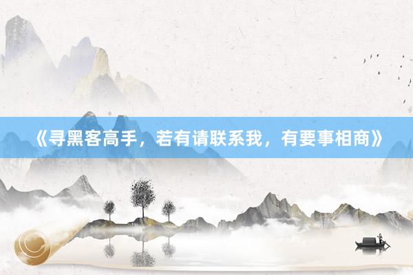 《寻黑客高手，若有请联系我，有要事相商》
