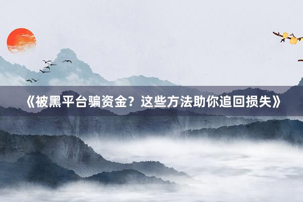 《被黑平台骗资金？这些方法助你追回损失》