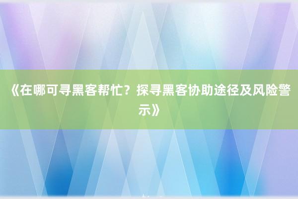 《在哪可寻黑客帮忙？探寻黑客协助途径及风险警示》