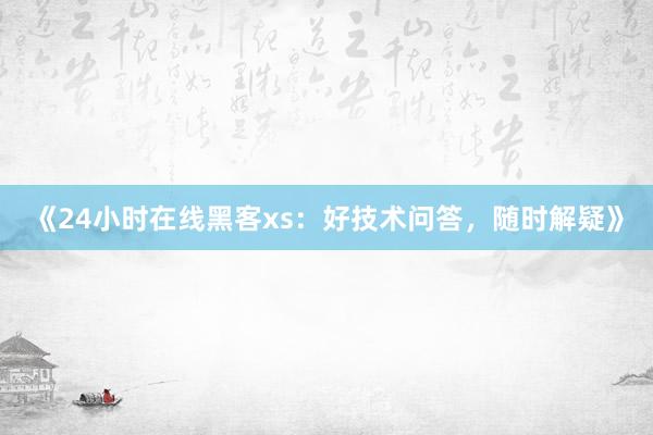 《24小时在线黑客xs：好技术问答，随时解疑》