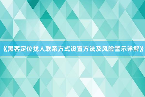 《黑客定位找人联系方式设置方法及风险警示详解》