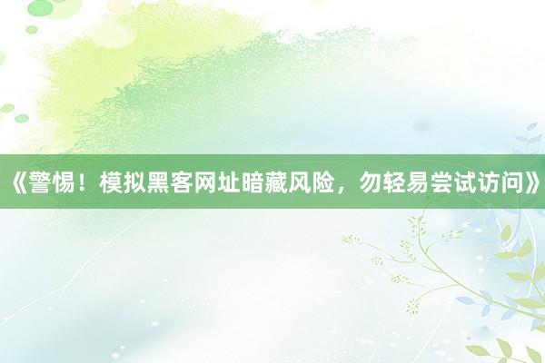 《警惕！模拟黑客网址暗藏风险，勿轻易尝试访问》