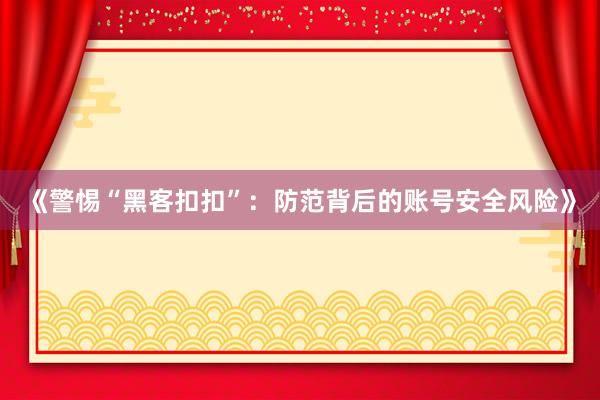 《警惕“黑客扣扣”：防范背后的账号安全风险》